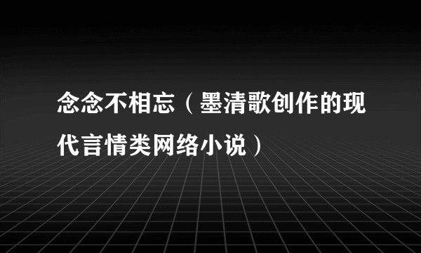 念念不相忘（墨清歌创作的现代言情类网络小说）