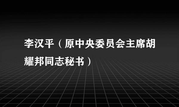 李汉平（原中央委员会主席胡耀邦同志秘书）