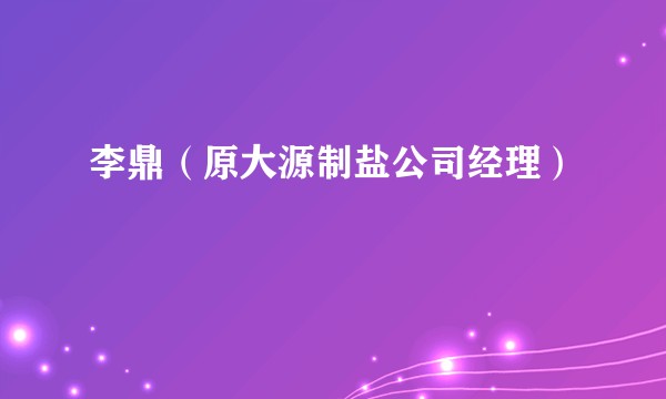 李鼎（原大源制盐公司经理）