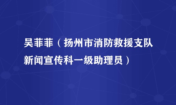 吴菲菲（扬州市消防救援支队新闻宣传科一级助理员）