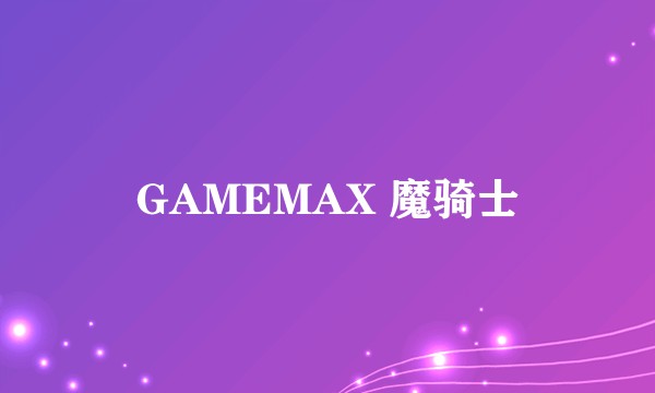 GAMEMAX 魔骑士