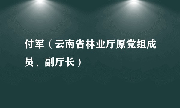 付军(云南省林业厅原党组成员、副厅长)