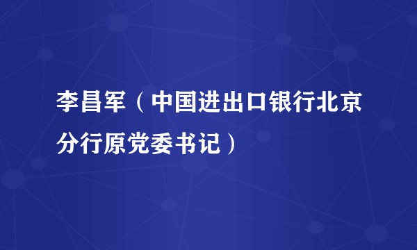 李昌军(中国进出口银行北京分行原党委书记)