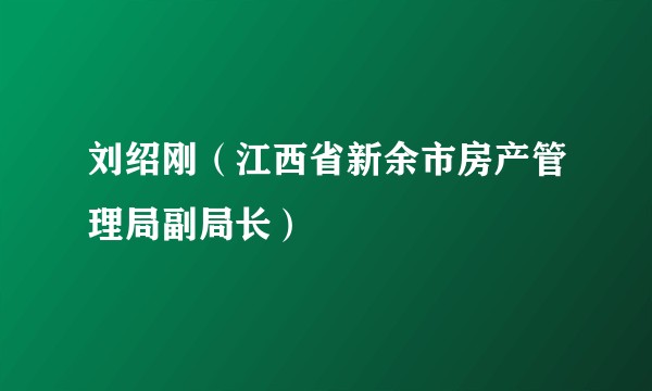 刘绍刚（江西省新余市房产管理局副局长）