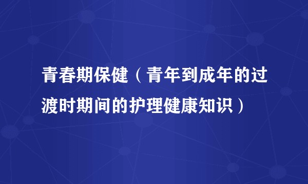 青春期保健（青年到成年的过渡时期间的护理健康知识）