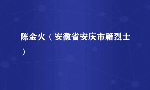 陈金火（安徽省安庆市籍烈士）