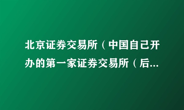 北京证券交易所(中国自己开办的第一家证券交易所(后关闭))