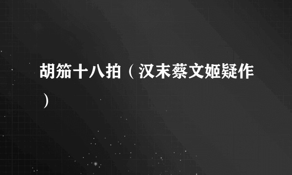胡笳十八拍（汉末蔡文姬疑作）