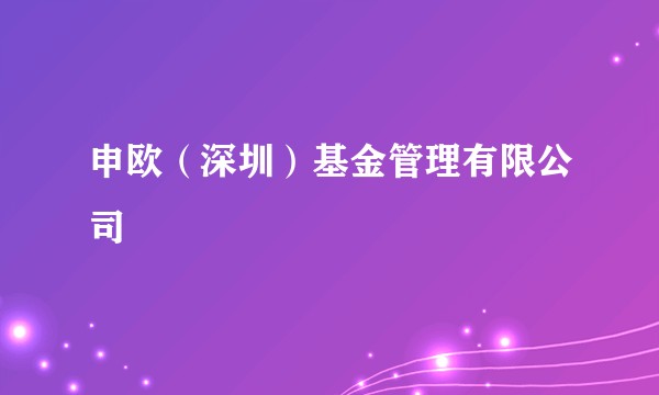申欧（深圳）基金管理有限公司