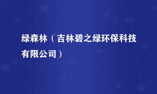 绿森林（吉林碧之绿环保科技有限公司）
