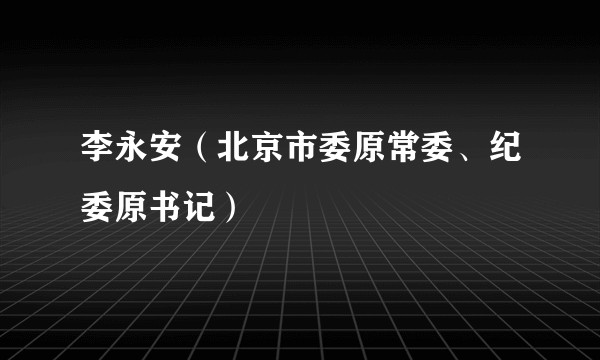 李永安（北京市委原常委、纪委原书记）