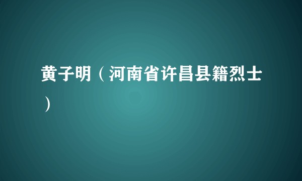 黄子明(河南省许昌县籍烈士)