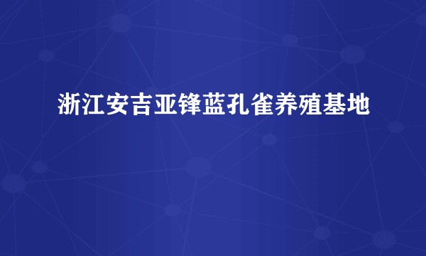 浙江安吉亚锋蓝孔雀养殖基地