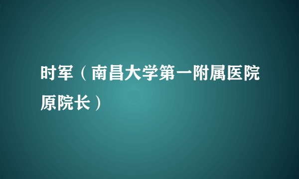 时军(南昌大学第一附属医院原院长)