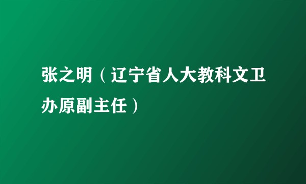 张之明（辽宁省人大教科文卫办原副主任）