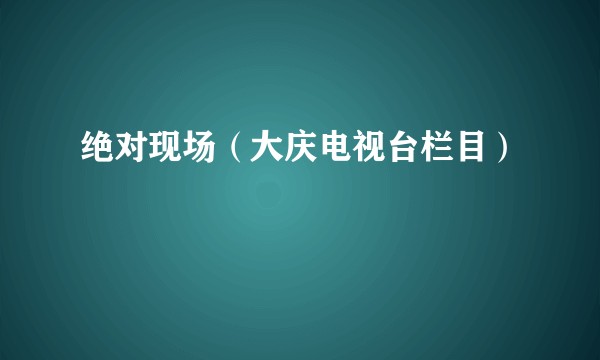 绝对现场（大庆电视台栏目）