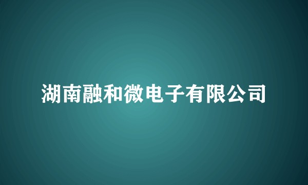 湖南融和微电子有限公司