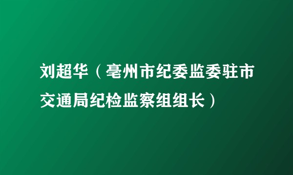 刘超华（亳州市纪委监委驻市交通局纪检监察组组长）