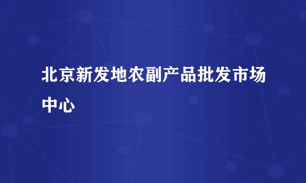 北京新发地农副产品批发市场中心