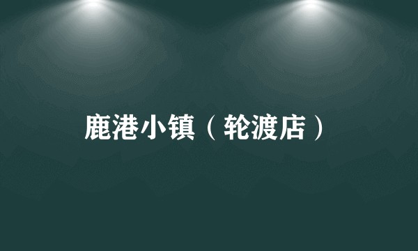 鹿港小镇（轮渡店）
