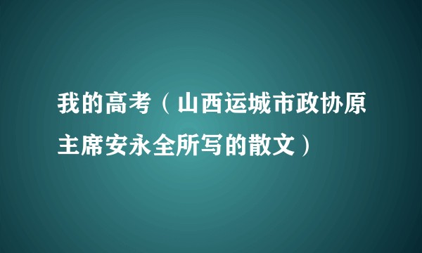 我的高考（山西运城市政协原主席安永全所写的散文）