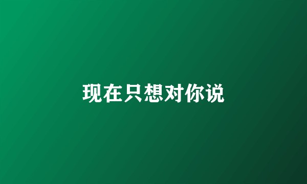 现在只想对你说