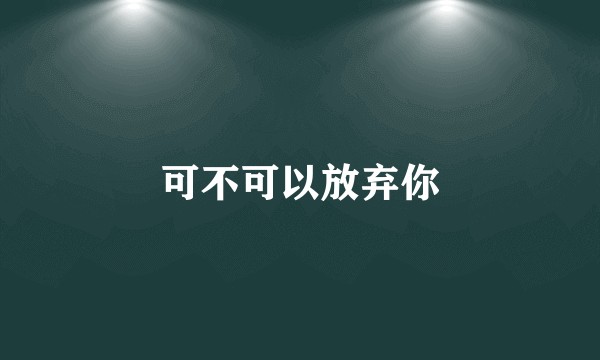 可不可以放弃你