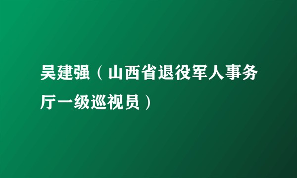 吴建强（山西省退役军人事务厅一级巡视员）
