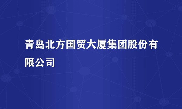 青岛北方国贸大厦集团股份有限公司