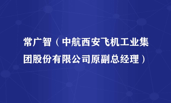常广智（中航西安飞机工业集团股份有限公司原副总经理）
