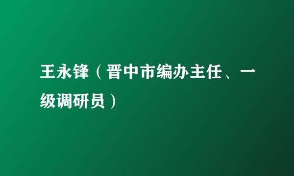 王永锋（晋中市编办主任、一级调研员）