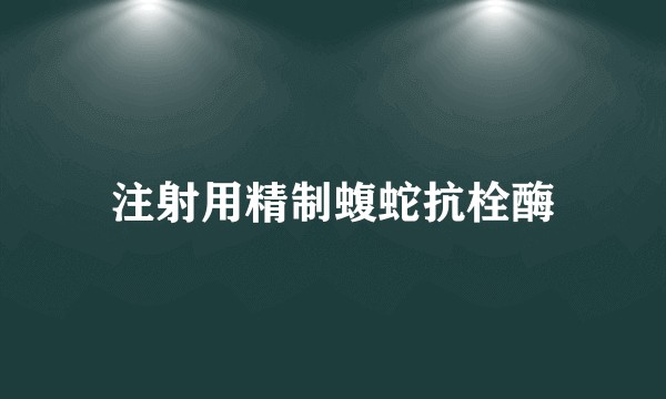 注射用精制蝮蛇抗栓酶