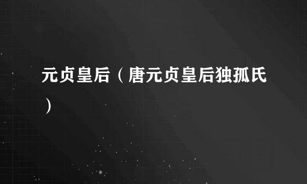 元贞皇后(唐元贞皇后独孤氏)