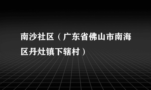 南沙社区（广东省佛山市南海区丹灶镇下辖村）