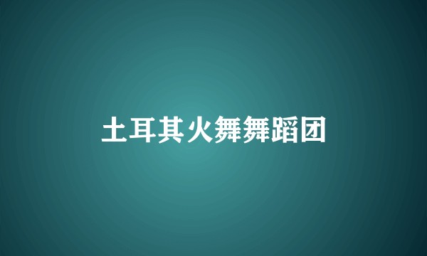 土耳其火舞舞蹈团