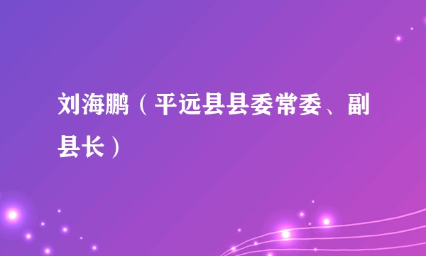 刘海鹏（平远县县委常委、副县长）