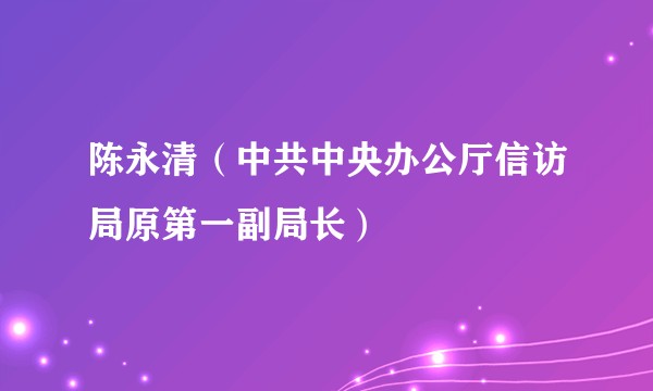 陈永清(中共中央办公厅信访局原第一副局长)