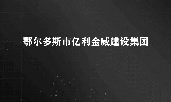 鄂尔多斯市亿利金威建设集团