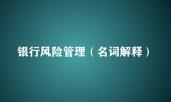 银行风险管理（名词解释）