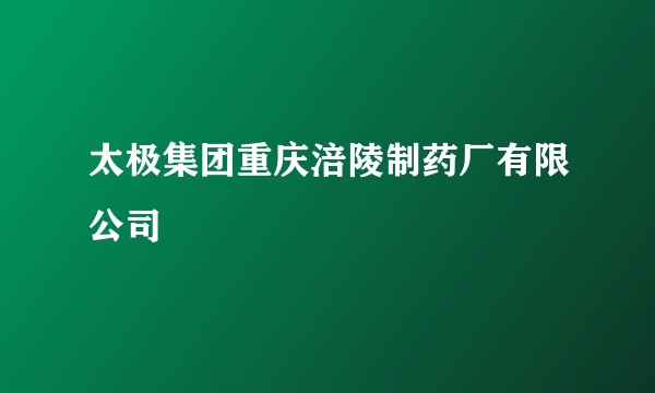 太极集团重庆涪陵制药厂有限公司