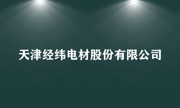 天津经纬电材股份有限公司