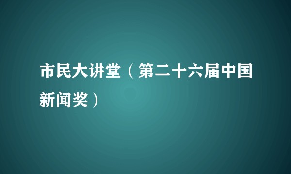 市民大讲堂（第二十六届中国新闻奖）