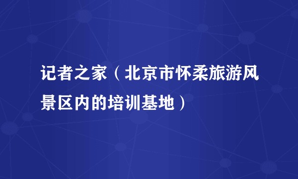 记者之家（北京市怀柔旅游风景区内的培训基地）