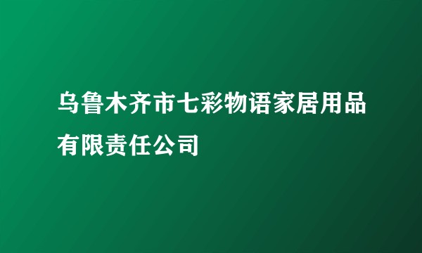 乌鲁木齐市七彩物语家居用品有限责任公司
