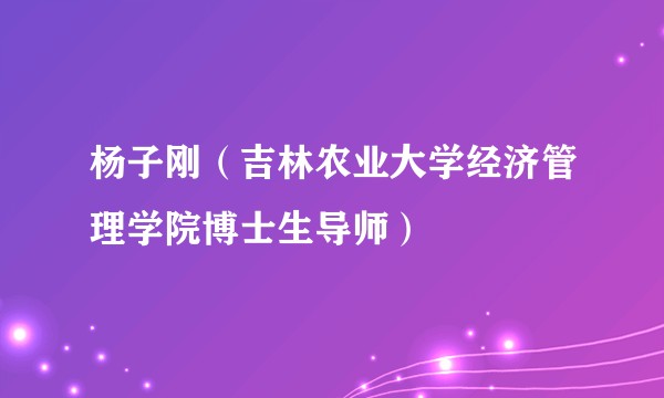 杨子刚（吉林农业大学经济管理学院博士生导师）