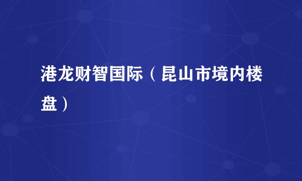 港龙财智国际（昆山市境内楼盘）