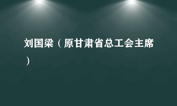 刘国梁（原甘肃省总工会主席）
