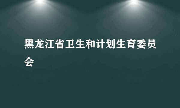 黑龙江省卫生和计划生育委员会