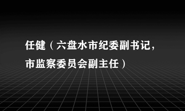 任健（六盘水市纪委副书记，市监察委员会副主任）