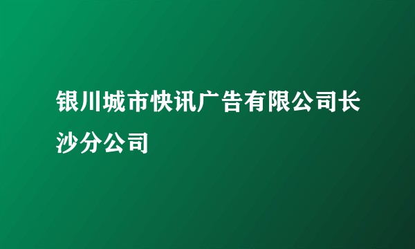 银川城市快讯广告有限公司长沙分公司